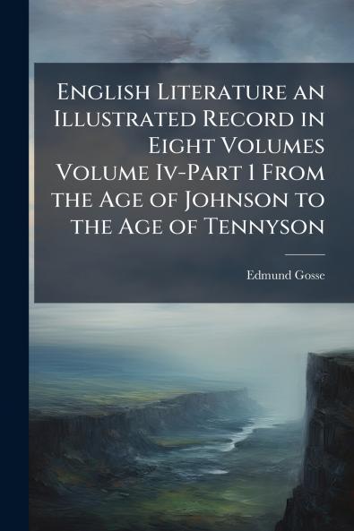English Literature an Illustrated Record in Eight Volumes Volume Iv-Part 1 From the Age of Johnson to the Age of Tennyson
