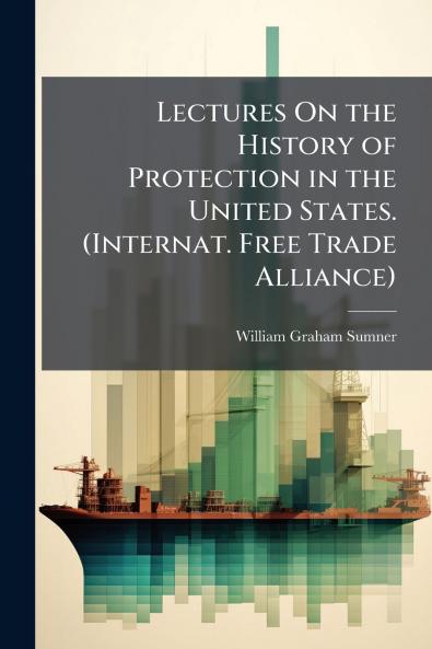 Lectures On the History of Protection in the United States. (Internat. Free Trade Alliance)