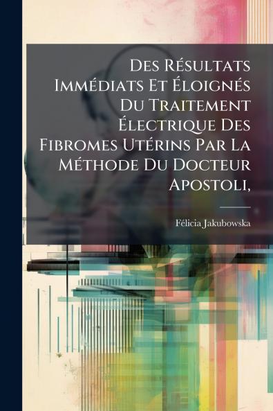Des Résultats Immédiats Et Éloignés Du Traitement Électrique Des Fibromes Utérins Par La Méthode Du Docteur Apostoli