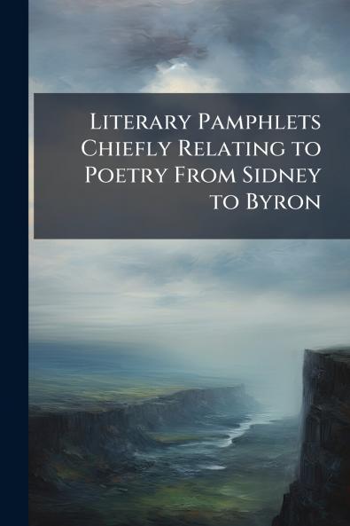Literary Pamphlets Chiefly Relating to Poetry From Sidney to Byron