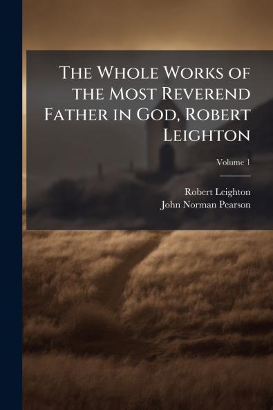 The Whole Works of the Most Reverend Father in God Robert Leighton