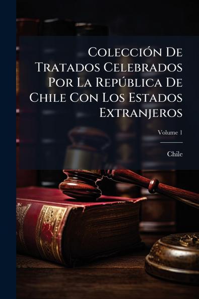 Colección De Tratados Celebrados Por La República De Chile Con Los Estados Extranjeros; Volume 1