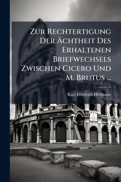 Zur Rechtertigung Der Ächtheit Des Erhaltenen Briefwechsels Zwischen Cicero Und M. Brutus ...