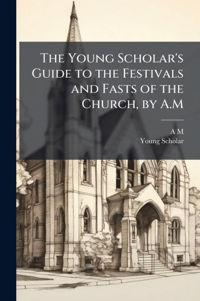 The Young Scholar's Guide to the Festivals and Fasts of the Church by A.M