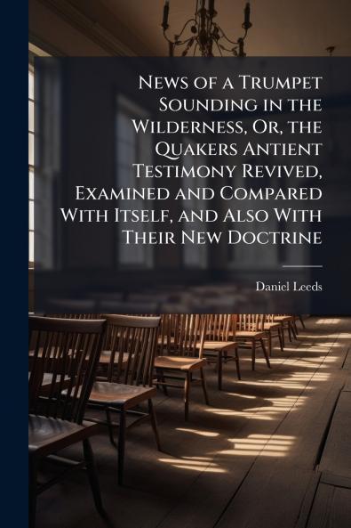 News of a Trumpet Sounding in the Wilderness Or the Quakers Antient Testimony Revived Examined and Compared With Itself and Also With Their New Doctrine