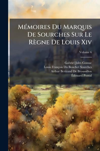 Mémoires Du Marquis De Sourches Sur Le Règne De Louis Xiv; Volume 6