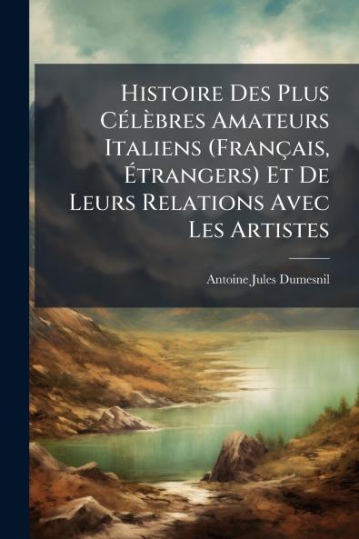 Histoire Des Plus Célèbres Amateurs Italiens (Français Étrangers) Et De Leurs Relations Avec Les Artistes