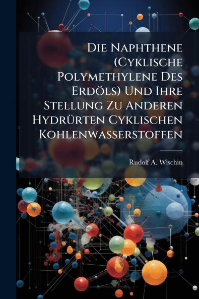 Die Naphthene (Cyklische Polymethylene Des Erdöls) Und Ihre Stellung Zu Anderen Hydrürten Cyklischen Kohlenwasserstoffen
