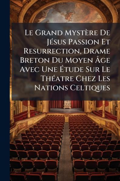 Le Grand Mystère De Jésus Passion Et Resurrection Drame Breton Du Moyen Âge Avec Une Étude Sur Le Théatre Chez Les Nations Celtiques