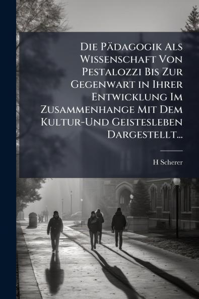 Die Pädagogik Als Wissenschaft Von Pestalozzi Bis Zur Gegenwart in Ihrer Entwicklung Im Zusammenhange Mit Dem Kultur-Und Geistesleben Dargestellt...