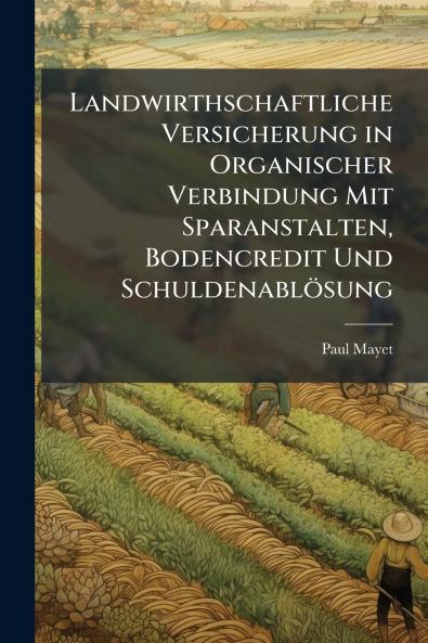 Landwirthschaftliche Versicherung in Organischer Verbindung Mit Sparanstalten Bodencredit Und Schuldenablösung