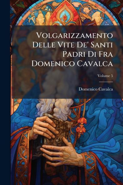 Volgarizzamento Delle Vite De' Santi Padri Di Fra Domenico Cavalca