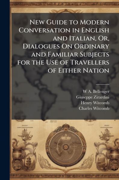 New Guide to Modern Conversation in English and Italian Or Dialogues On Ordinary and Familiar Subjects for the Use of Travellers of Either Nation