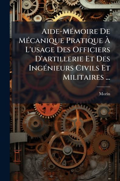 Aide-Mémoire De Mécanique Pratique À L'usage Des Officiers D'artillerie Et Des Ingénieurs Civils Et Militaires ...