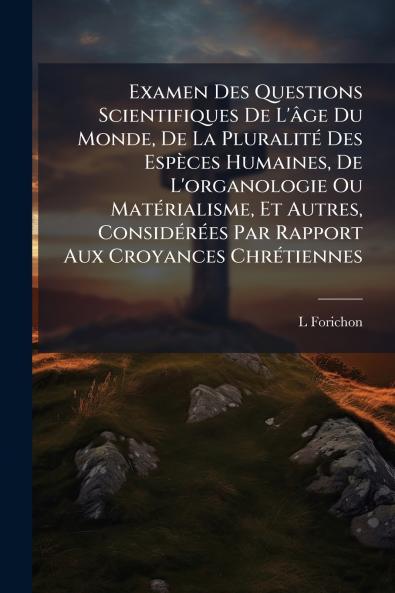 Examen Des Questions Scientifiques De L'âge Du Monde De La Pluralité Des Espèces Humaines De L'organologie Ou Matérialisme Et Autres Considérées Par Rapport Aux Croyances Chrétiennes