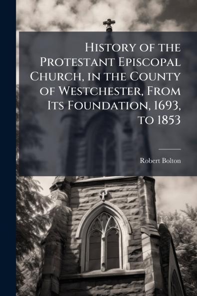 History of the Protestant Episcopal Church in the County of Westchester From Its Foundation 1693 to 1853