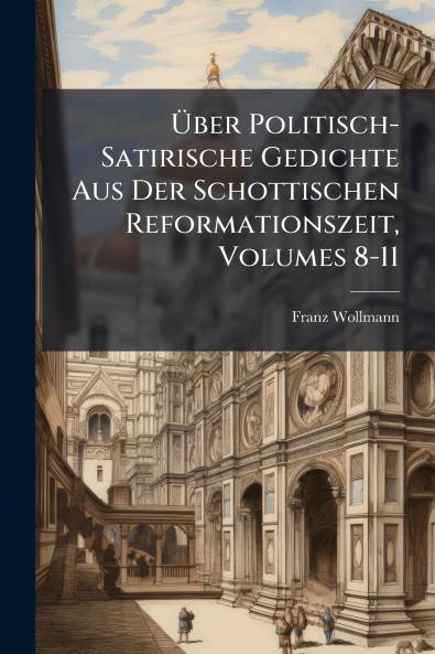 Über Politisch-Satirische Gedichte Aus Der Schottischen Reformationszeit Volumes 8-11