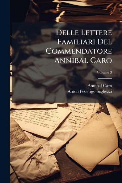 Delle Lettere Familiari Del Commendatore Annibal Caro