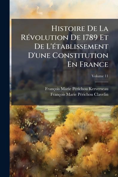Histoire De La Révolution De 1789 Et De L'établissement D'une Constitution En France; Volume 11