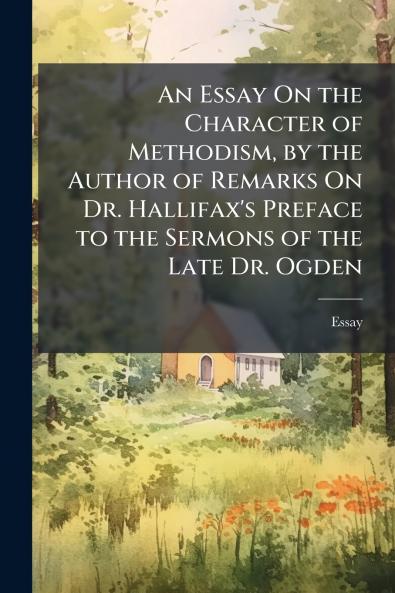 An Essay On the Character of Methodism by the Author of Remarks On Dr. Hallifax's Preface to the Sermons of the Late Dr. Ogden