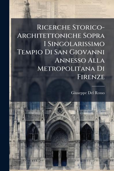 Ricerche Storico-Architettoniche Sopra I Singolarissimo Tempio Di San Giovanni Annesso Alla Metropolitana Di Firenze