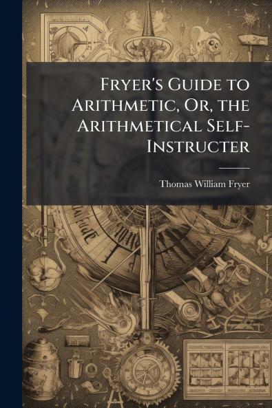 Fryer's Guide to Arithmetic Or the Arithmetical Self-Instructer