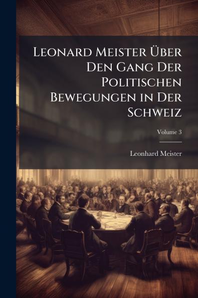 Leonard Meister Über Den Gang Der Politischen Bewegungen in Der Schweiz; Volume 3
