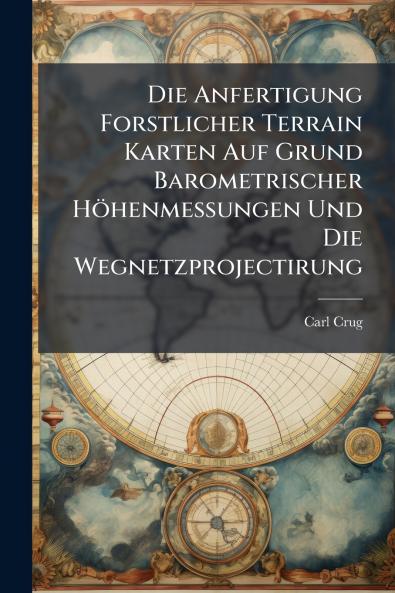 Die Anfertigung Forstlicher Terrain Karten Auf Grund Barometrischer Höhenmessungen Und Die Wegnetzprojectirung