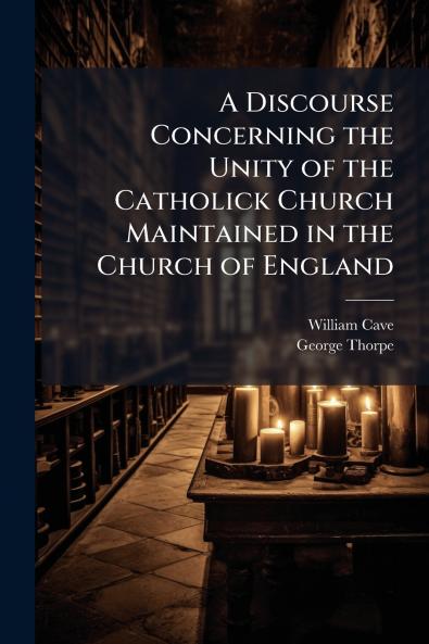 A Discourse Concerning the Unity of the Catholick Church Maintained in the Church of England