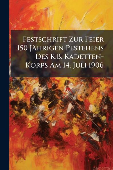 Festschrift Zur Feier 150 Jährigen Pestehens Des K.B. Kadetten-Korps Am 14. Juli 1906