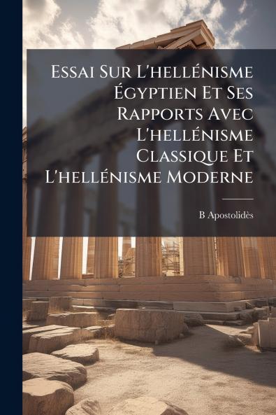 Essai Sur L'hellénisme Égyptien Et Ses Rapports Avec L'hellénisme Classique Et L'hellénisme Moderne