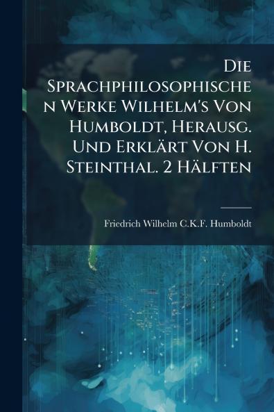 Die Sprachphilosophischen Werke Wilhelm's Von Humboldt Herausg. Und Erklärt Von H. Steinthal. 2 Hälften