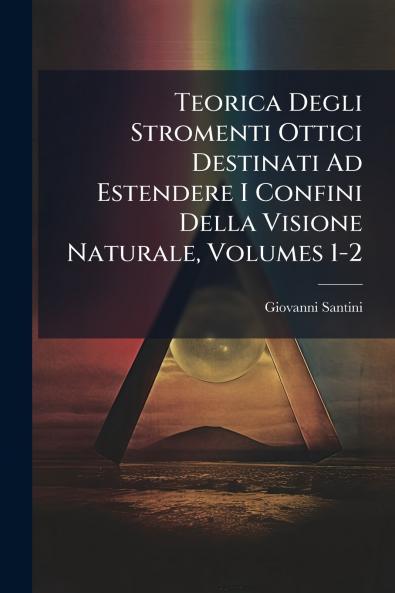 Teorica Degli Stromenti Ottici Destinati Ad Estendere I Confini Della Visione Naturale Volumes 1-2