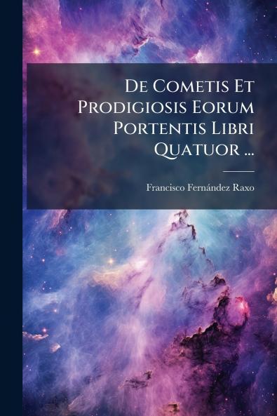 De Cometis Et Prodigiosis Eorum Portentis Libri Quatuor ...