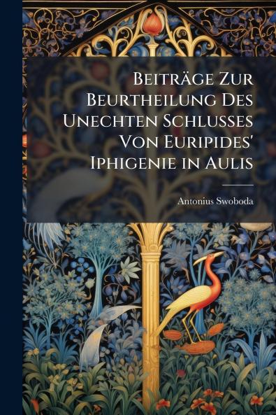Beiträge Zur Beurtheilung Des Unechten Schlusses Von Euripides' Iphigenie in Aulis