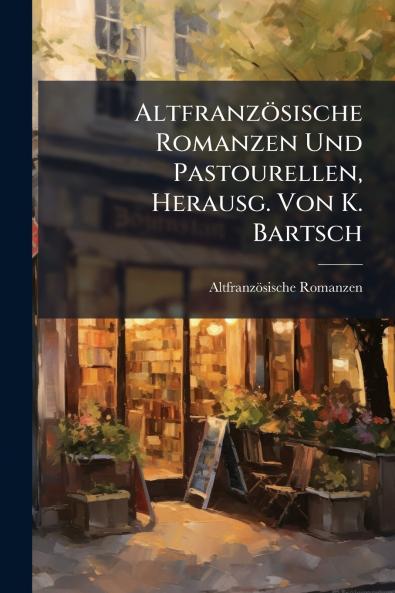 Altfranzösische Romanzen Und Pastourellen Herausg. Von K. Bartsch
