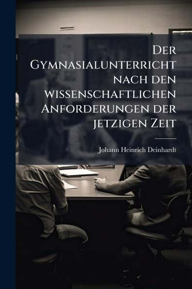 Der Gymnasialunterricht nach den wissenschaftlichen Anforderungen der jetzigen Zeit