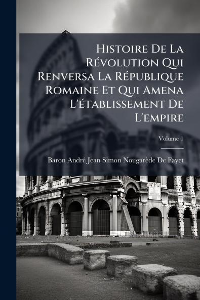 Histoire De La Révolution Qui Renversa La République Romaine Et Qui Amena L'établissement De L'empire; Volume 1