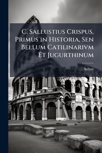 C. Sallustius Crispus Primus in Historia Sen Bellum Catilinarivm Et Jugurthinum