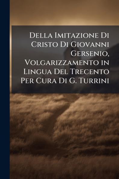 Della Imitazione Di Cristo Di Giovanni Gersenio Volgarizzamento in Lingua Del Trecento Per Cura Di G. Turrini