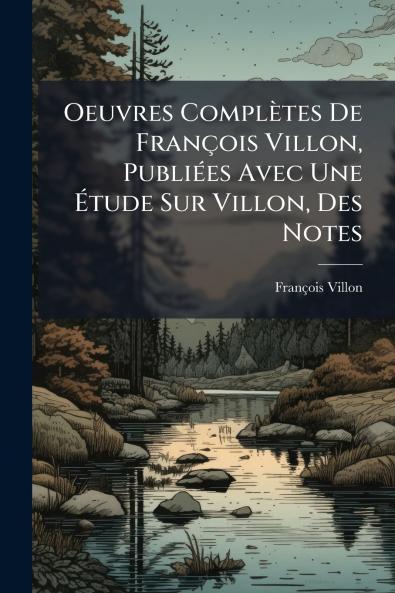 Oeuvres Complètes De François Villon Publiées Avec Une Étude Sur Villon Des Notes