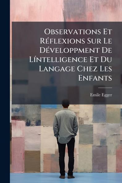 Observations Et Réflexions Sur Le Développment De Líntelligence Et Du Langage Chez Les Enfants