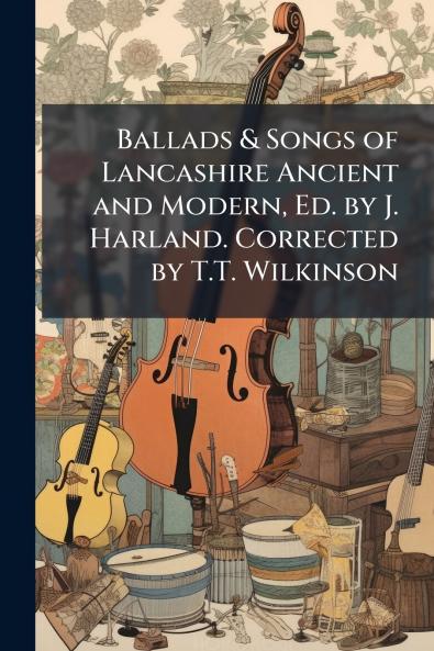 Ballads & Songs of Lancashire Ancient and Modern Ed. by J. Harland. Corrected by T.T. Wilkinson