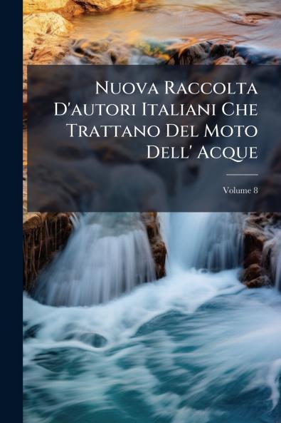 Nuova Raccolta D'autori Italiani Che Trattano Del Moto Dell' Acque; Volume 8