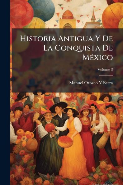 Historia Antigua Y De La Conquista De México; Volume 3
