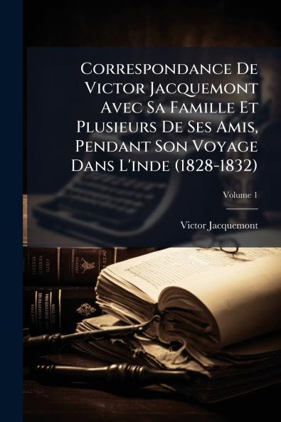 Correspondance De Victor Jacquemont Avec Sa Famille Et Plusieurs De Ses Amis Pendant Son Voyage Dans L'inde (1828-1832)