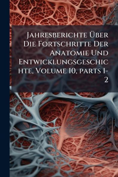 Jahresberichte Über Die Fortschritte Der Anatomie Und Entwicklungsgeschichte Volume 10 parts 1-2