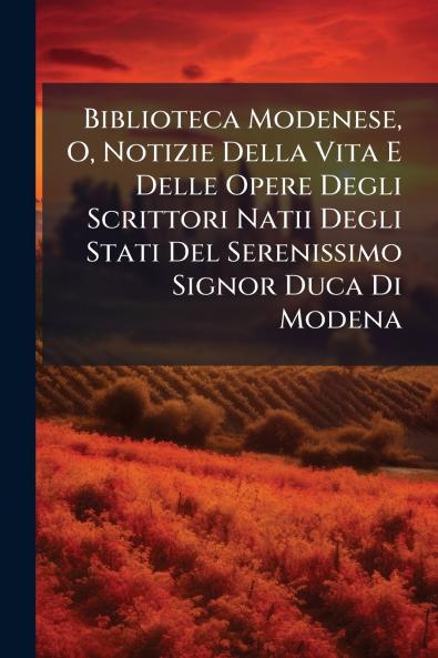 Biblioteca Modenese O Notizie Della Vita E Delle Opere Degli Scrittori Natii Degli Stati Del Serenissimo Signor Duca Di Modena