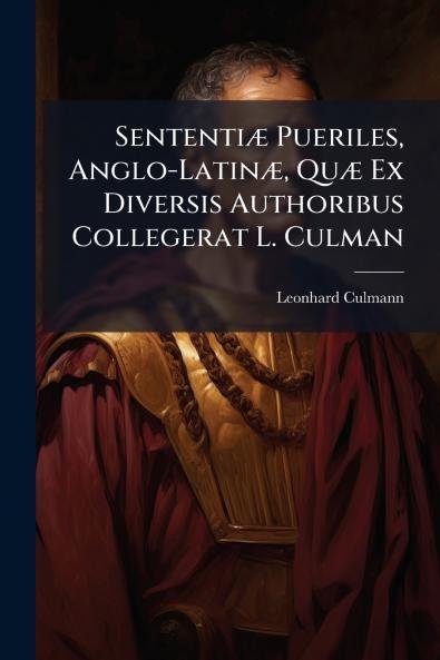 Sententiæ Pueriles Anglo-Latinæ Quæ Ex Diversis Authoribus Collegerat L. Culman