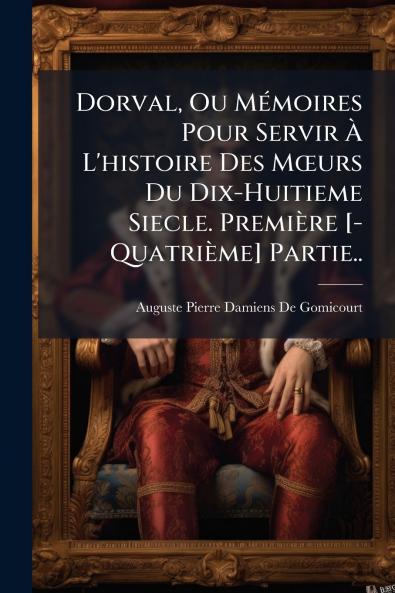Dorval Ou Mémoires Pour Servir À L'histoire Des Mœurs Du Dix-Huitieme Siecle. Première [-Quatrième] Partie..